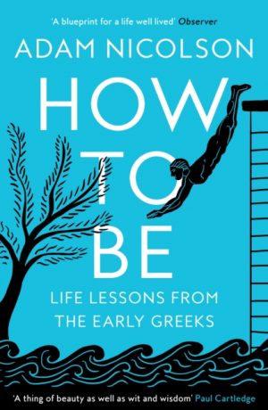 How to Be : Life Lessons from the Early Greeks by Nicolson, Adam