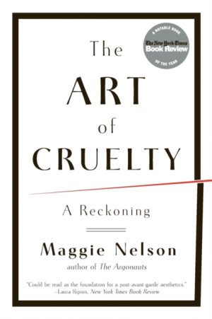 The Art of Cruelty : A Reckoning by Nelson, Maggie (CalArts)