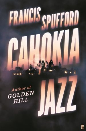 Cahokia Jazz : From the prizewinning author of Golden Hill ‘the best book of the century’ Richard Osman by Spufford, Francis (author)