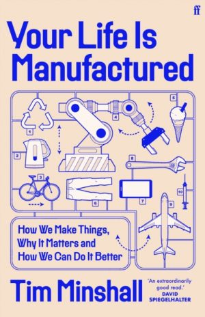Your Life Is Manufactured : How We Make Things, Why It Matters and How We Can Do It Better by Minshall, Tim