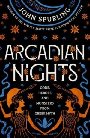 Arcadian Nights : Gods, Heroes and Monsters from Greek Myth - from the winner of the Walter Scott Prize for Historical Fiction by Spurling, John