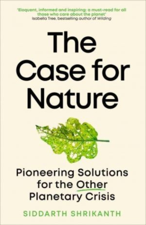 The Case for Nature : Pioneering Solutions for A Planetary Crisis by Shrikanth, Siddarth