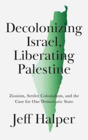 Decolonizing Israel, Liberating Palestine : Zionism, Settler Colonialism, and the Case for One Democratic State by Halper, Jeff