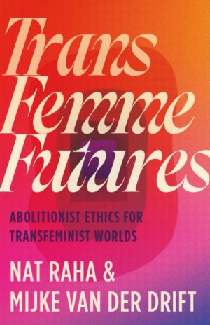 Trans Femme Futures : Abolitionist Ethics for Transfeminist Worlds by Raha, Nat