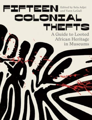 Fifteen Colonial Thefts : A Guide to Looted African Heritage in Museums by Adjei, Sela K.