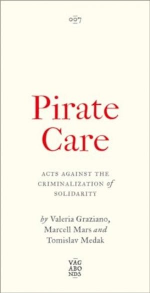 Pirate Care : Acts Against the Criminalization of Solidarity by Graziano, Valeria