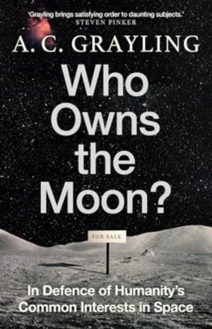 Who Owns the Moon? : In Defence of Humanity’s Common Interests in Space by Grayling, A. C.