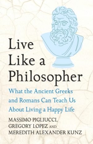 Live Like A Philosopher : What the Ancient Greeks and Romans Can Teach Us About Living a Happy Life by Pigliucci, Massimo