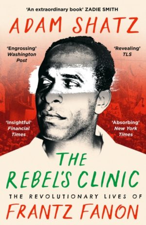 The Rebel's Clinic : The Revolutionary Lives of Frantz Fanon by Shatz, Adam