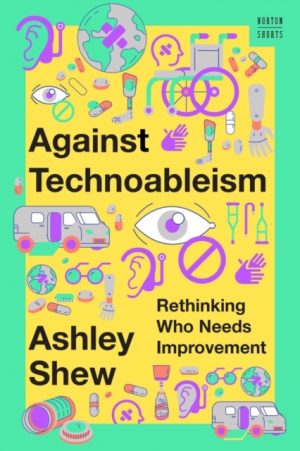 Against Technoableism : Rethinking Who Needs Improvement : 0 by Shew, Ashley (Virginia Tech)
