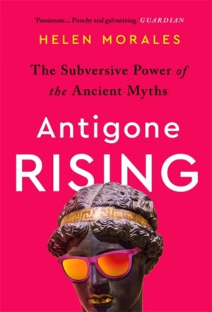 Antigone Rising : The Subversive Power of the Ancient Myths by Morales, Helen