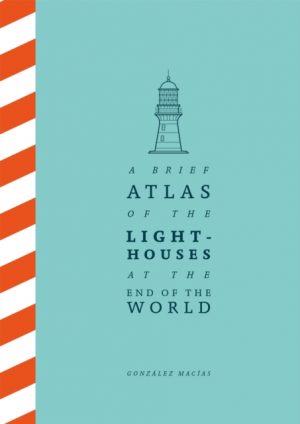 A Brief Atlas of the Lighthouses at the End of the World by Macias, Gonzalez