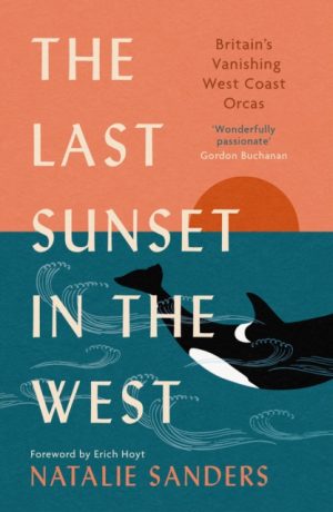 The Last Sunset in the West : Britain’s Vanishing West Coast Orcas (Fully Revised and Updated Edition) by Sanders, Natalie