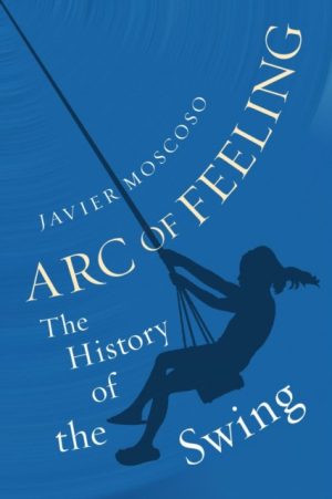 Arc of Feeling : The History of the Swing by Moscoso, Javier