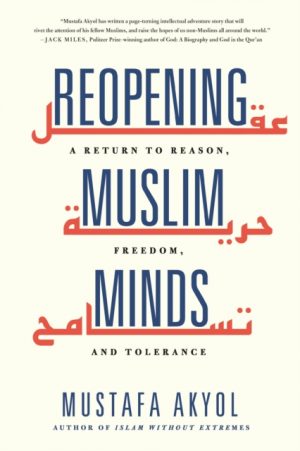 Reopening Muslim Minds : A Return to Reason, Freedom, and Tolerance by Akyol, Mustafa