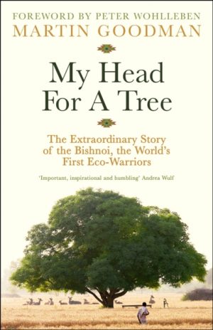 My Head For A Tree : The Extraordinary Story of the Bishnoi, the World’s First Eco-Warriors by Goodman, Martin