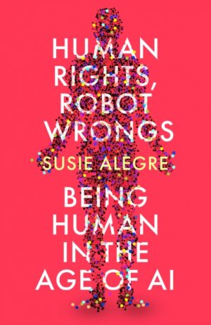 Human Rights, Robot Wrongs : Being Human in the Age of AI by Alegre, Susie