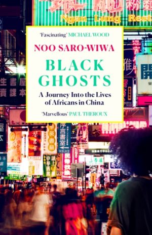 Black Ghosts : A Journey Into the Lives of Africans in China by Saro-Wiwa, Noo