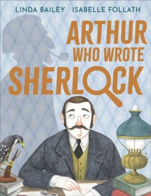 Arthur Who Wrote Sherlock : The True Story of Arthur Conan Doyle by Bailey, Linda, Follath, Isabelle