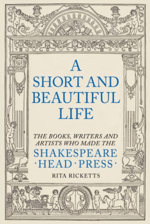 A Short and Beautiful Life : The Books, Writers and Artists who made the Shakespeare Head Press by Ricketts, Rita