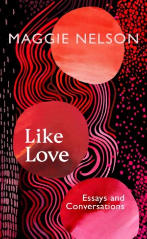 Like Love : Essays and Conversations by Nelson, Maggie