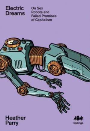 Electric Dreams : Sex Robots and the Failed Promises of Capitalism : 22 by Parry, Heather