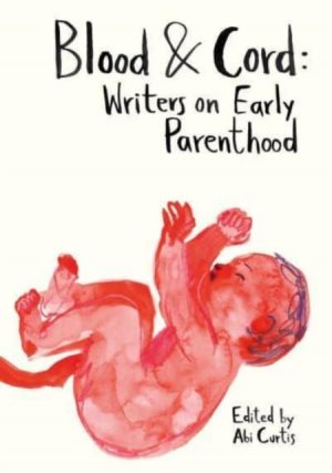 Blood & Cord : Writers on Early Parenthood by Curtis, Abi