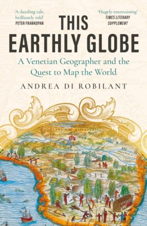This Earthly Globe : 'A dazzling tale, brilliantly told' Peter Frankopan by Robilant, Andrea di