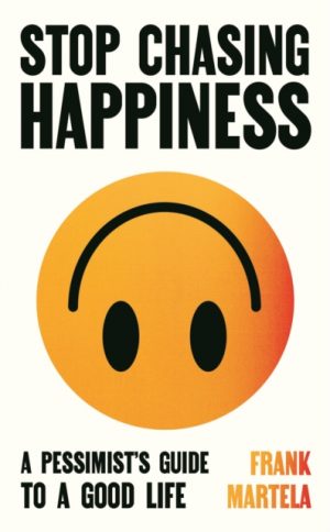 Stop Chasing Happiness : A pessimist's guide to a good life by Martela, Frank