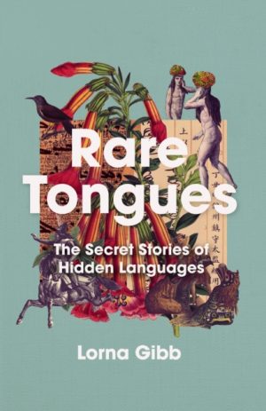 Rare Tongues : The Secret Stories of Hidden Languages by Gibb, Lorna