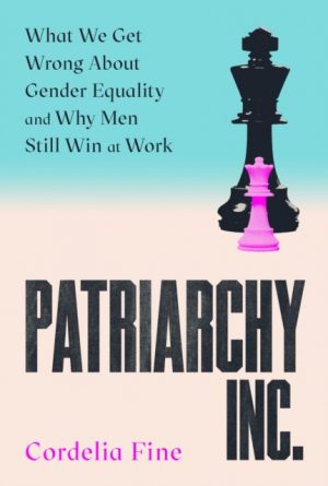Patriarchy Inc. : What We Get Wrong About Gender Equality and Why Men Still Win at Work: the 'excellent and incredibly timely' (Caroline Criado-Perez) follow-up to the award-winning Testosterone Rex by Fine, Cordelia