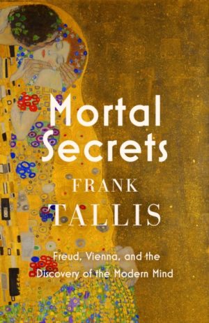Mortal Secrets : Freud, Vienna and the Discovery of the Modern Mind by Tallis, Frank