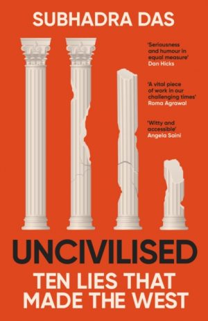 Uncivilised : A science historian explores ten founding ideas of Western civilisation and unearths their flaws by Das, Subhadra