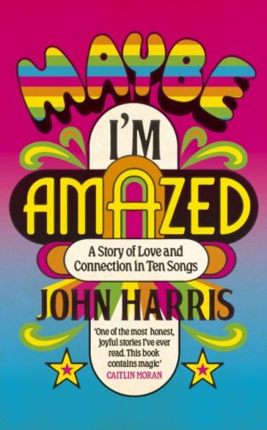 Maybe I'm Amazed : A Story of Love and Connection in Ten Songs: A BBC RADIO 4 BOOK OF THE WEEK by Harris, John