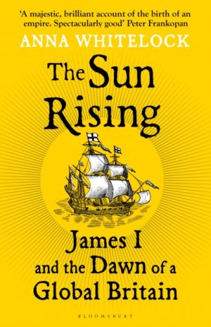 The Sun Rising : James I and the Dawn of a Global Britain by Whitelock, Professor Anna