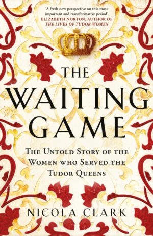 The Waiting Game : The Untold Story of the Women Who Served the Tudor Queens by Clark, Nicola