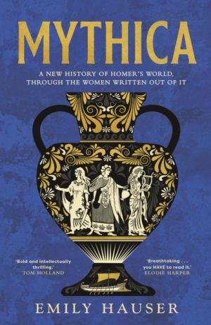 Mythica : A New History of Homer’s World, Through the Women Written Out of It by Hauser, Emily
