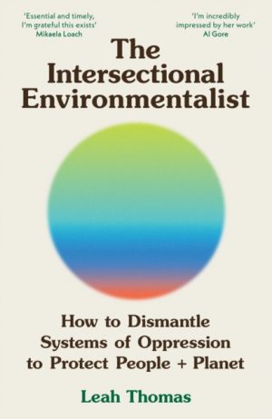 The Intersectional Environmentalist : How to Dismantle Systems of Oppression to Protect People + Planet by Thomas, Leah