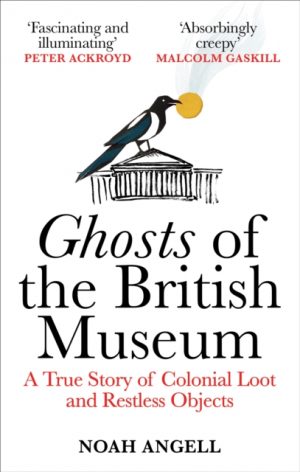 Ghosts of the British Museum : A True Story of Colonial Loot and Restless Objects by Angell, Noah