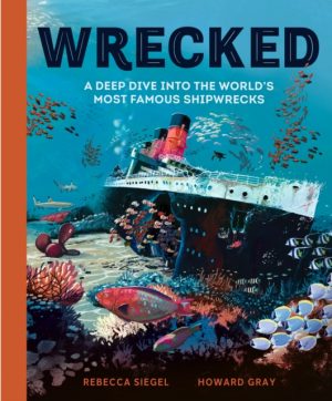 Wrecked : A Deep Dive into the World's Most Famous Shipwrecks by Siegel, Rebecca