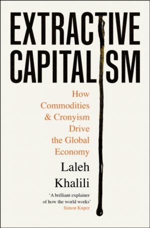 Extractive Capitalism : How Commodities and Cronyism Drive the Global Economy by Khalili, Laleh
