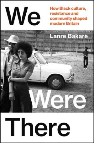 We Were There : How Black culture, resistance and community shaped modern Britain by Bakare, Lanre