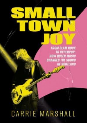 Small Town Joy : From Glam Rock to Hyperpop: How Queer Music Changed the Sound of Scotland by Marshall, Carrie