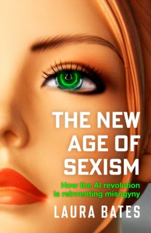 The New Age of Sexism : How the AI Revolution is Reinventing Misogyny by Bates, Laura