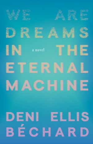 We Are Dreams in the Eternal Machine : A Novel by Bechard, Deni Ellis