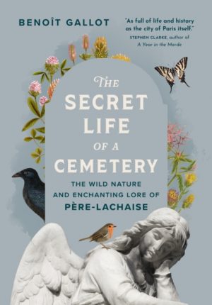 The Secret Life of a Cemetery : The Wild Nature and Enchanting Lore of Pere-Lachaise by Gallot, Benot
