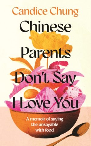 Chinese Parents Don't Say I Love You : A Memoir of Saying the Unsayable with Food by Chung, Candice