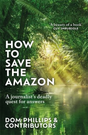 How to Save the Amazon : A journalist's deadly quest for answers by Phillips, Dom