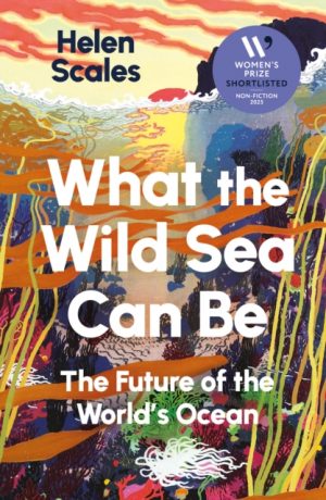 What the Wild Sea Can Be : Shortlisted for the Women's Prize for Nonfiction by Scales, Helen