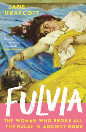 Fulvia : The Woman Who Broke All the Rules in Ancient Rome by Draycott, Jane